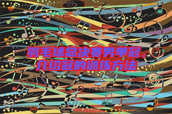 羽毛球總決賽男單冠，介紹冠的訓(xùn)練方法
