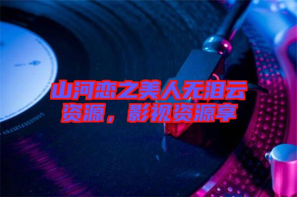 山河戀之美人無淚云資源，影視資源享