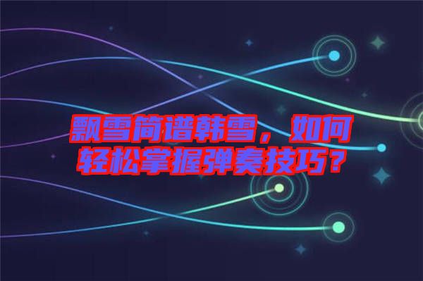 飄雪簡譜韓雪，如何輕松掌握彈奏技巧？