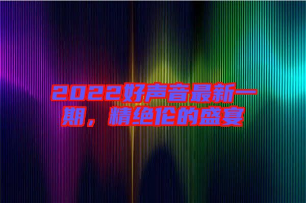 2022好聲音最新一期，精絕倫的盛宴