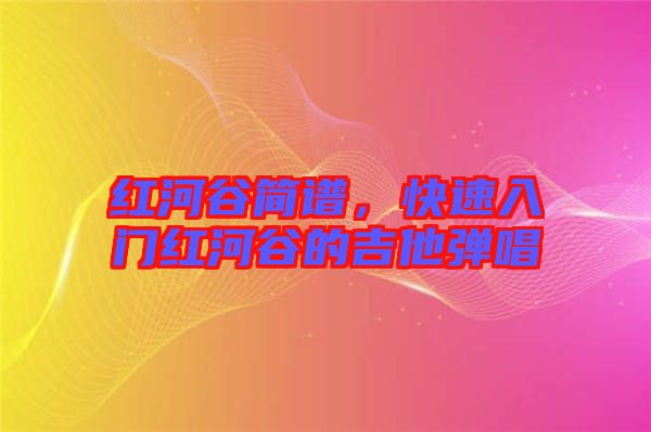 紅河谷簡譜，快速入門紅河谷的吉他彈唱