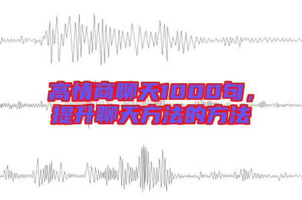 高情商聊天1000句，提升聊天方法的方法