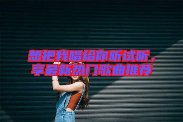 想把我唱給你聽試聽，享最新熱門歌曲推薦