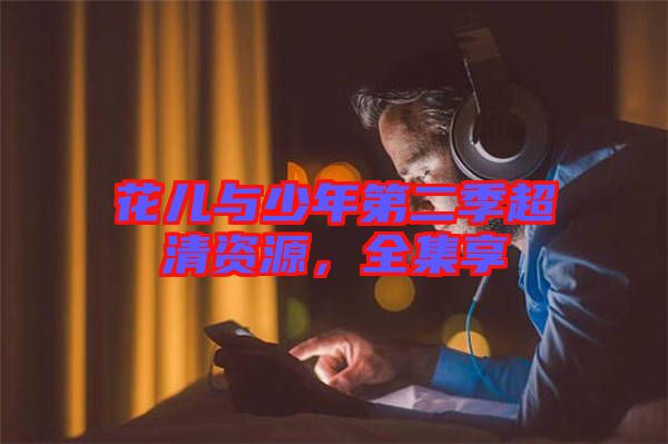花兒與少年第二季超清資源，全集享