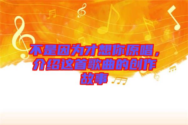 不是因?yàn)椴畔肽阍?，介紹這首歌曲的創(chuàng)作故事