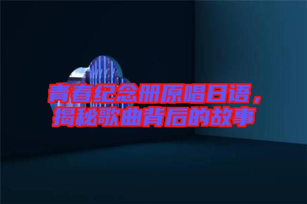 青春紀(jì)念冊(cè)原唱日語，揭秘歌曲背后的故事