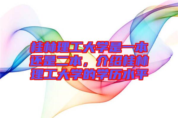 桂林理工大學(xué)是一本還是二本，介紹桂林理工大學(xué)的學(xué)歷水平