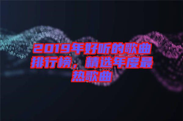 2019年好聽的歌曲排行榜，精選年度最熱歌曲
