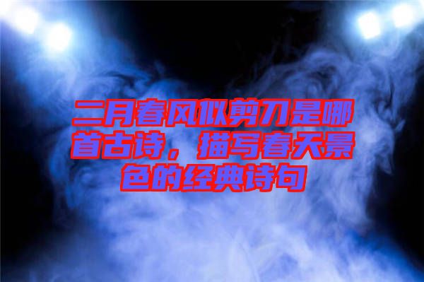 二月春風(fēng)似剪刀是哪首古詩(shī)，描寫(xiě)春天景色的經(jīng)典詩(shī)句