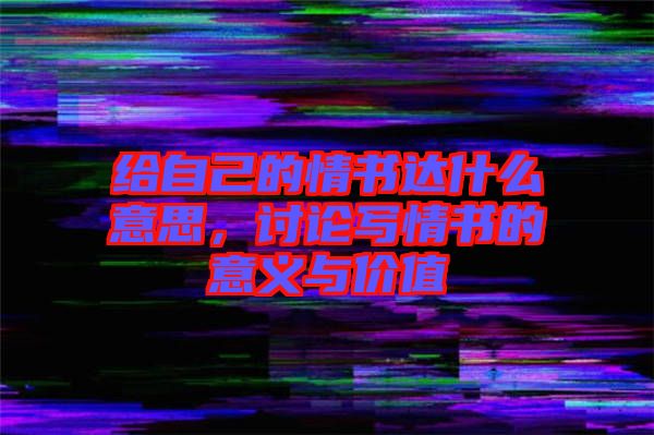 給自己的情書達(dá)什么意思，討論寫情書的意義與價值