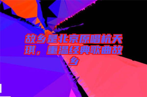 故鄉(xiāng)是北京原唱杭天琪，重溫經(jīng)典歌曲故鄉(xiāng)