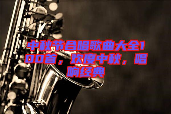 中秋節(jié)合唱歌曲大全100首，歡度中秋，唱響經(jīng)典
