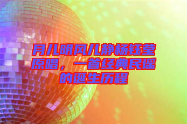 月兒明風(fēng)兒靜楊鈺瑩原唱，一首經(jīng)典民謠的誕生歷程