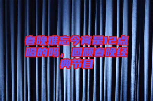 春晚難忘今宵是12點(diǎn)唱的嗎，回顧春晚經(jīng)典節(jié)目