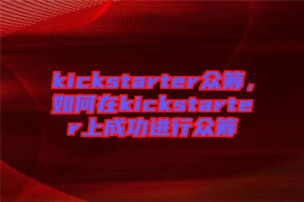 kickstarter眾籌，如何在kickstarter上成功進(jìn)行眾籌