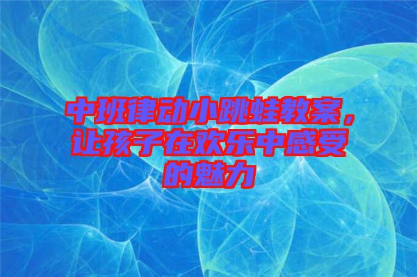 中班律動(dòng)小跳蛙教案，讓孩子在歡樂中感受的魅力