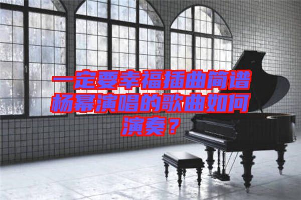 一定要幸福插曲簡譜楊冪演唱的歌曲如何演奏？