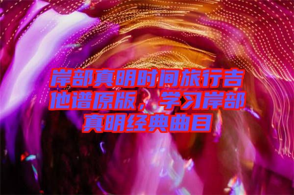 岸部真明時(shí)間旅行吉他譜原版，學(xué)習(xí)岸部真明經(jīng)典曲目