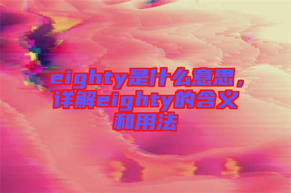 eighty是什么意思，詳解eighty的含義和用法