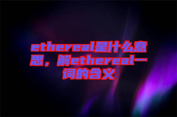 ethereal是什么意思，解ethereal一詞的含義