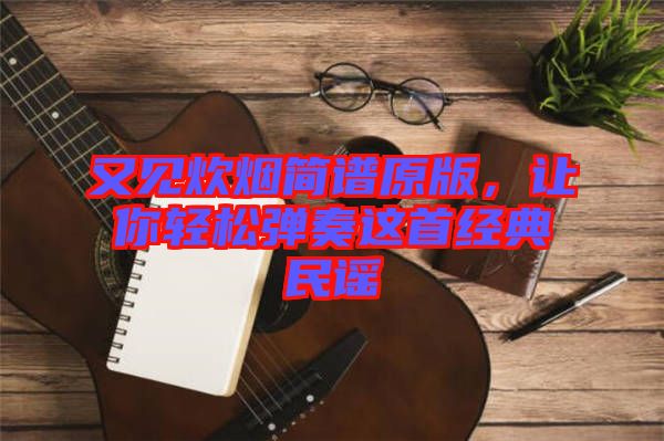 又見炊煙簡譜原版，讓你輕松彈奏這首經(jīng)典民謠