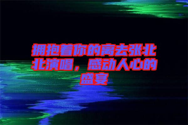 擁抱著你的離去張北北演唱，感動(dòng)人心的盛宴