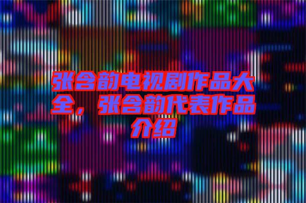 張含韻電視劇作品大全，張含韻代表作品介紹