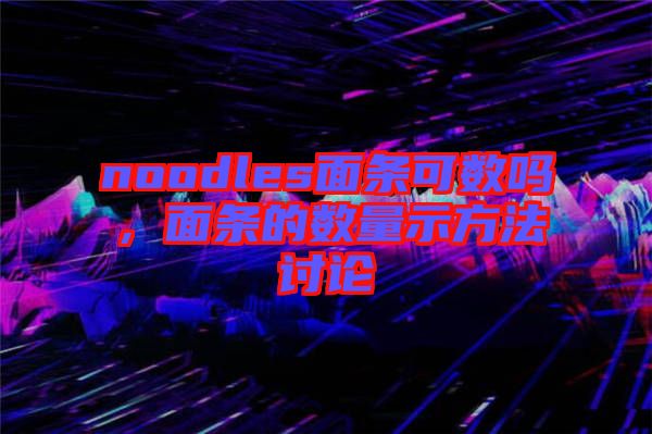 noodles面條可數(shù)嗎，面條的數(shù)量示方法討論
