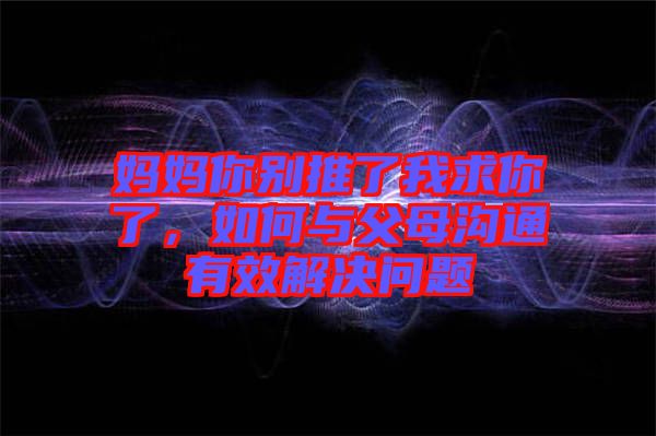 媽媽你別推了我求你了，如何與父母溝通有效解決問(wèn)題