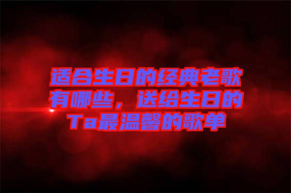 適合生日的經(jīng)典老歌有哪些，送給生日的Ta最溫馨的歌單