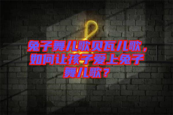 兔子舞兒歌貝瓦兒歌，如何讓孩子愛上兔子舞兒歌？