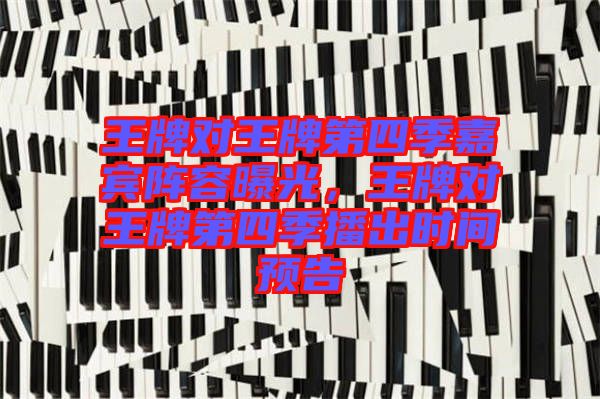 王牌對(duì)王牌第四季嘉賓陣容曝光，王牌對(duì)王牌第四季播出時(shí)間預(yù)告