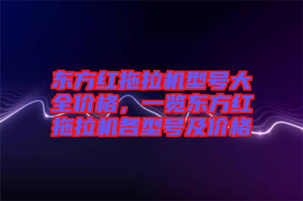 東方紅拖拉機(jī)型號大全價格，一覽東方紅拖拉機(jī)各型號及價格