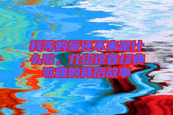 我等的愛還不來是什么歌，介紹這首經(jīng)典歌曲的背后故事