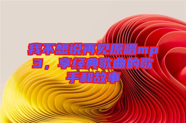 我不想說再見原唱mp3，享經(jīng)典歌曲的歌手和故事