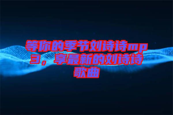 等你的季節(jié)劉詩詩mp3，享最新的劉詩詩歌曲