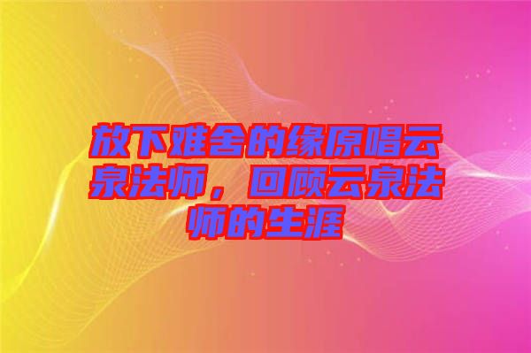 放下難舍的緣原唱云泉法師，回顧云泉法師的生涯