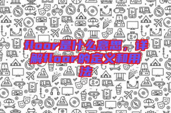 floor是什么意思，詳解floor的定義和用法