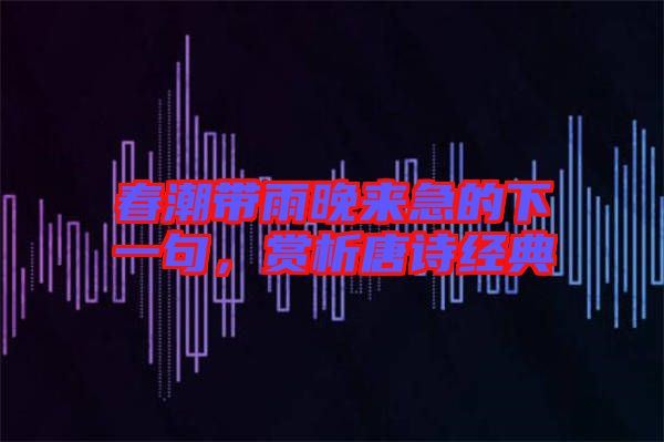 春潮帶雨晚來急的下一句，賞析唐詩經典