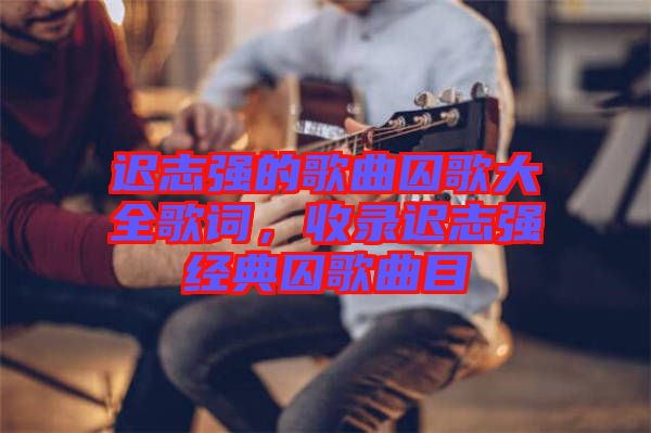 遲志強(qiáng)的歌曲囚歌大全歌詞，收錄遲志強(qiáng)經(jīng)典囚歌曲目