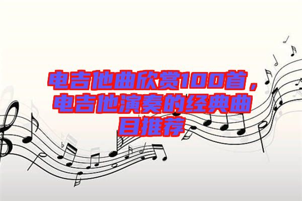 電吉他曲欣賞100首，電吉他演奏的經(jīng)典曲目推薦