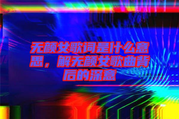 無顏女歌詞是什么意思，解無顏女歌曲背后的深意