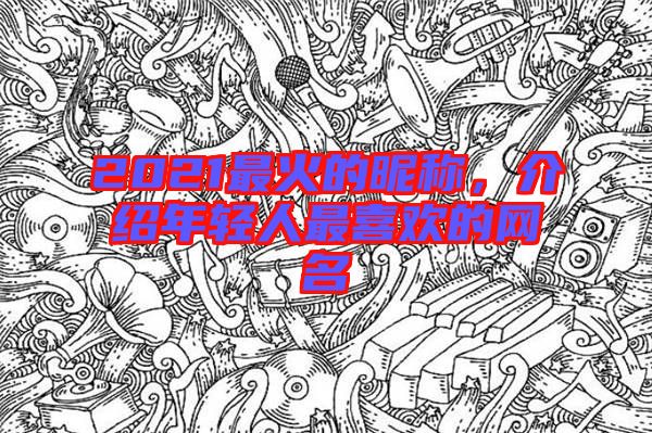 2021最火的昵稱，介紹年輕人最喜歡的網(wǎng)名