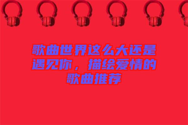歌曲世界這么大還是遇見(jiàn)你，描繪愛(ài)情的歌曲推薦