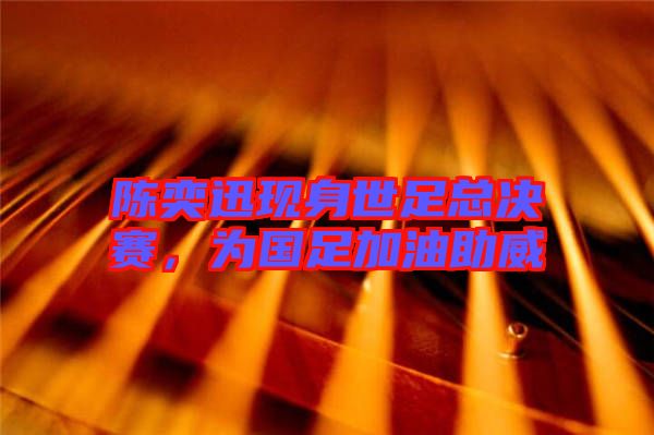 陳奕迅現(xiàn)身世足總決賽，為國(guó)足加油助威