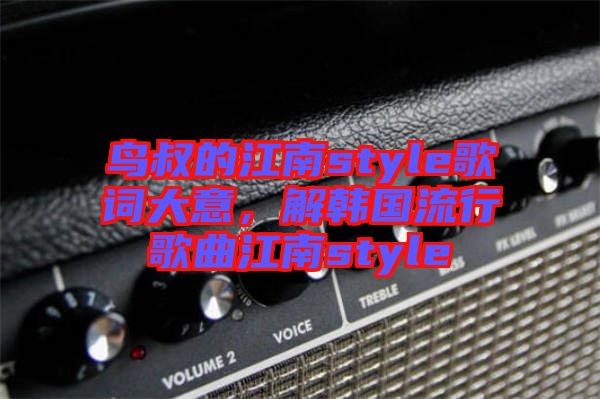 鳥叔的江南style歌詞大意，解韓國流行歌曲江南style