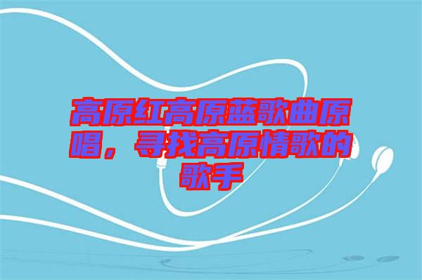 高原紅高原藍(lán)歌曲原唱，尋找高原情歌的歌手