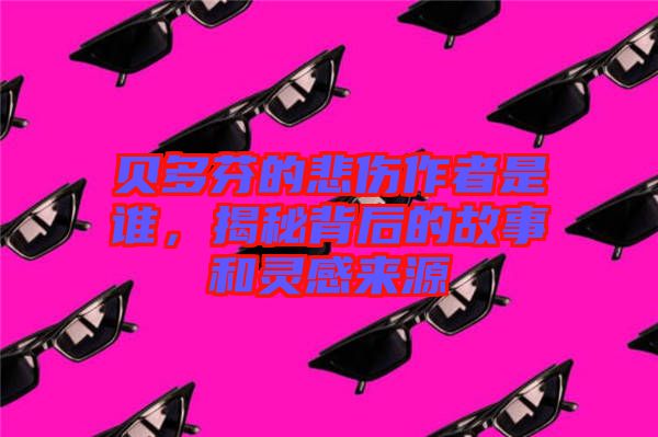 貝多芬的悲傷作者是誰，揭秘背后的故事和靈感來源
