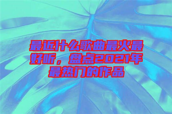 最近什么歌曲最火最好聽(tīng)，盤點(diǎn)2021年最熱門的作品