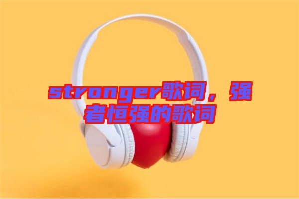 stronger歌詞，強(qiáng)者恒強(qiáng)的歌詞